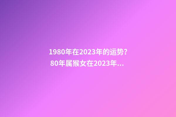 1980年在2023年的运势？ 80年属猴女在2023年财运怎么样-第1张-观点-玄机派